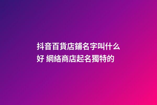 抖音百貨店鋪名字叫什么好 網絡商店起名獨特的-第1張-店鋪起名-玄機派
